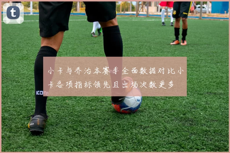 小卡与乔治本赛季全面数据对比小卡各项指标领先且出场次数更多