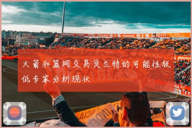 火箭和篮网交易莫兰特的可能性极低专家分析现状