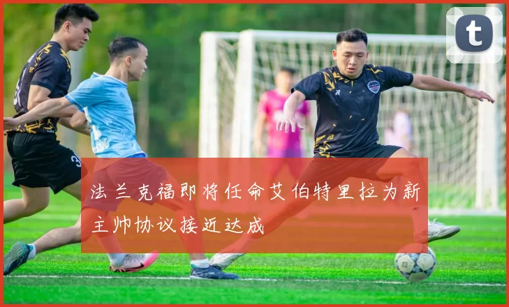 法兰克福即将任命艾伯特里拉为新主帅协议接近达成