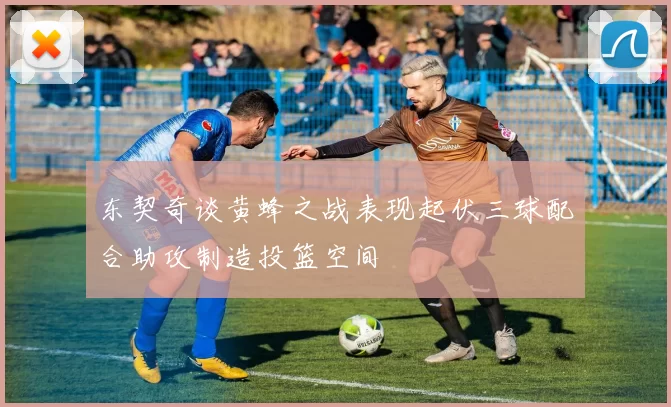 东契奇谈黄蜂之战表现起伏三球配合助攻制造投篮空间