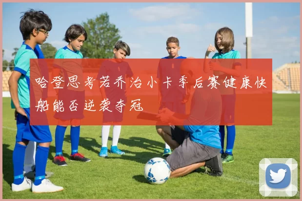 哈登思考若乔治小卡季后赛健康快船能否逆袭夺冠