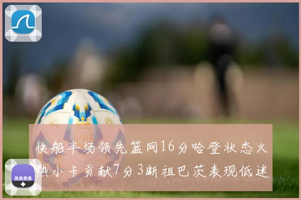 快船半场领先篮网16分哈登状态火热小卡贡献7分3断祖巴茨表现低迷
