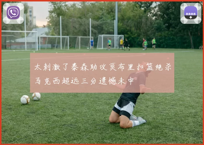 太刺激了泰森助攻莫布里扣篮绝杀马克西超远三分遗憾未中