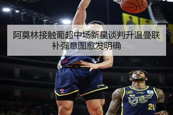阿莫林接触葡超中场新星谈判升温曼联补强意图愈发明确